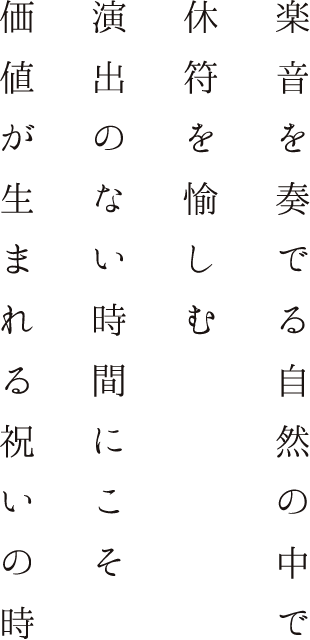 音楽を奏でる自然の中で　休符を愉しむ　演出のない時間にこそ　価値が生まれる祝いの時